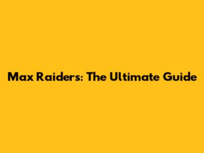Max Raiders: The Ultimate Guide
