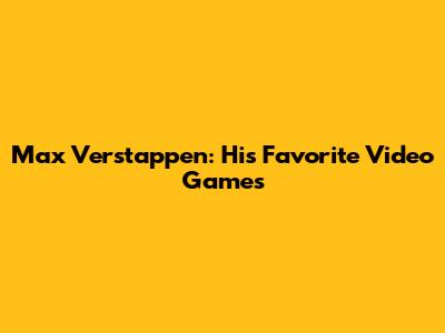 Max Verstappen: His Favorite Video Games