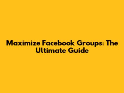 Maximize Facebook Groups: The Ultimate Guide