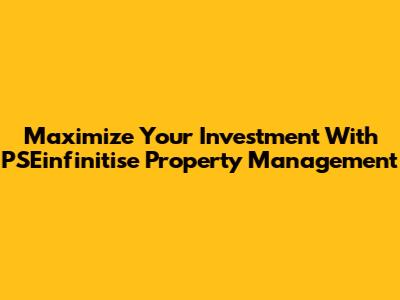 Maximize Your Investment With PSEinfinitise Property Management