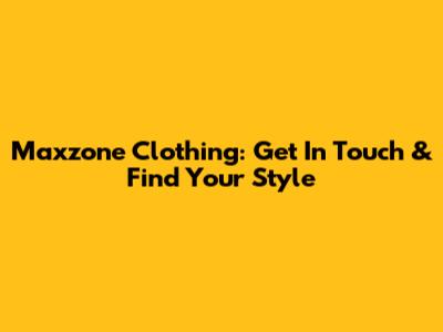 Maxzone Clothing: Get In Touch & Find Your Style