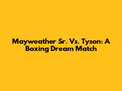 Mayweather Sr. Vs. Tyson: A Boxing Dream Match