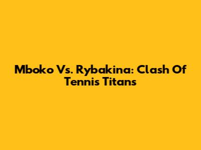 Mboko Vs. Rybakina: Clash Of Tennis Titans