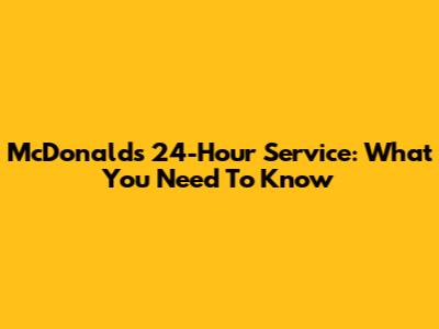 McDonald's 24-Hour Service: What You Need To Know