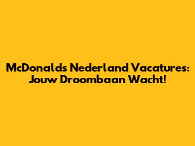McDonald's Nederland Vacatures: Jouw Droombaan Wacht!