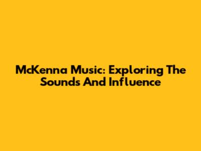 McKenna Music: Exploring The Sounds And Influence