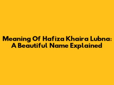 Meaning Of Hafiza Khaira Lubna: A Beautiful Name Explained