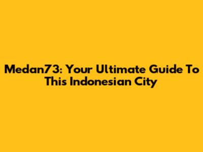 Medan73: Your Ultimate Guide To This Indonesian City