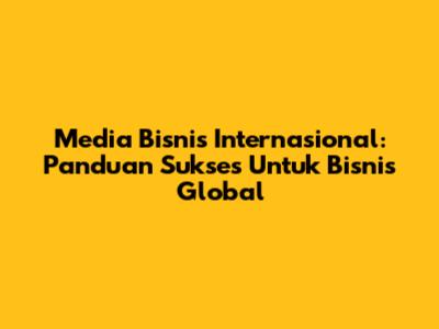 Media Bisnis Internasional: Panduan Sukses Untuk Bisnis Global
