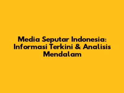 Media Seputar Indonesia: Informasi Terkini & Analisis Mendalam