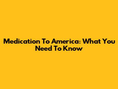 Medication To America: What You Need To Know