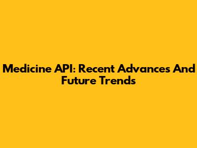 Medicine API: Recent Advances And Future Trends