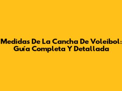 Medidas De La Cancha De Voleibol: Guía Completa Y Detallada