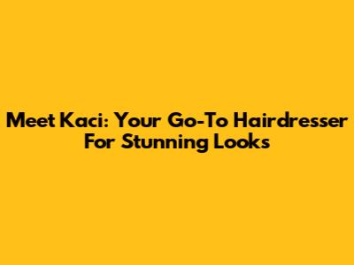 Meet Kaci: Your Go-To Hairdresser For Stunning Looks