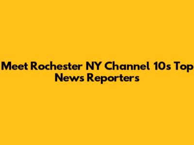Meet Rochester NY Channel 10's Top News Reporters