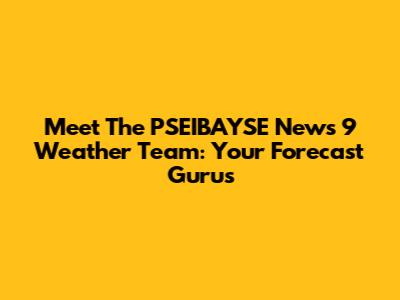 Meet The PSEIBAYSE News 9 Weather Team: Your Forecast Gurus