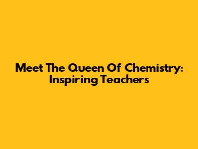 Meet The Queen Of Chemistry: Inspiring Teachers