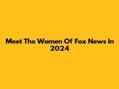 Meet The Women Of Fox News In 2024