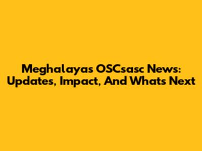 Meghalaya's OSCsasc News: Updates, Impact, And What's Next