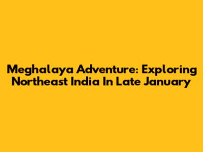 Meghalaya Adventure: Exploring Northeast India In Late January