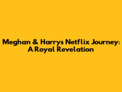 Meghan & Harry's Netflix Journey: A Royal Revelation
