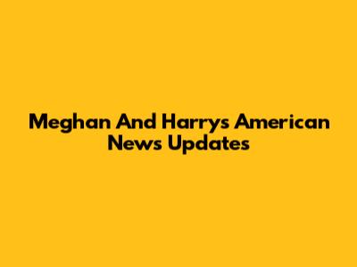 Meghan And Harry's American News Updates