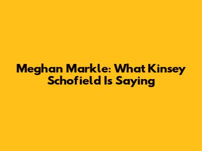 Meghan Markle: What Kinsey Schofield Is Saying