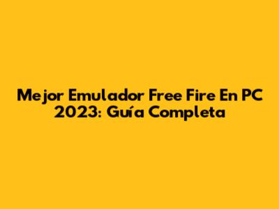 Mejor Emulador Free Fire En PC 2023: Guía Completa