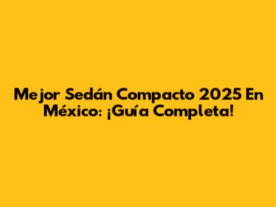 Mejor Sedán Compacto 2025 En México: ¡Guía Completa!