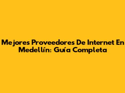 Mejores Proveedores De Internet En Medellín: Guía Completa