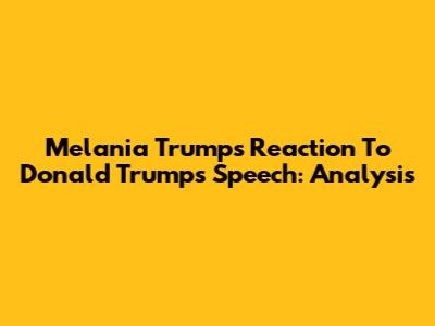 Melania Trump's Reaction To Donald Trump's Speech: Analysis