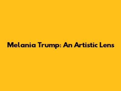 Melania Trump: An Artistic Lens