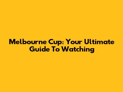 Melbourne Cup: Your Ultimate Guide To Watching