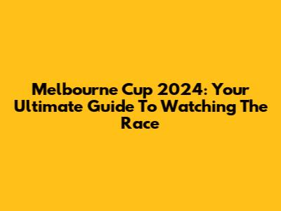 Melbourne Cup 2024: Your Ultimate Guide To Watching The Race