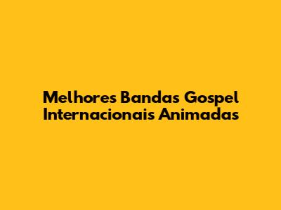 Melhores Bandas Gospel Internacionais Animadas