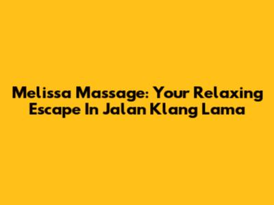 Melissa Massage: Your Relaxing Escape In Jalan Klang Lama
