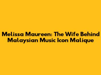 Melissa Maureen: The Wife Behind Malaysian Music Icon Malique