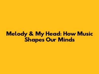 Melody & My Head: How Music Shapes Our Minds