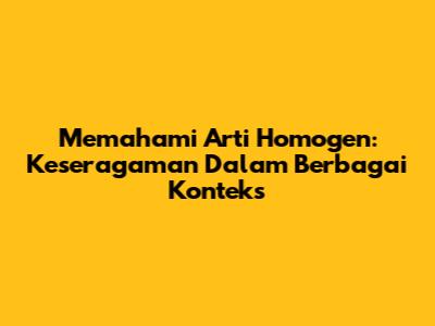 Memahami Arti Homogen: Keseragaman Dalam Berbagai Konteks