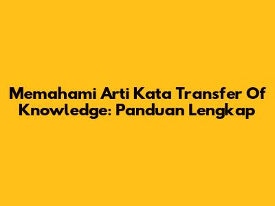 Memahami Arti Kata 'Transfer Of Knowledge': Panduan Lengkap