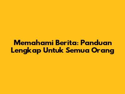 Memahami Berita: Panduan Lengkap Untuk Semua Orang