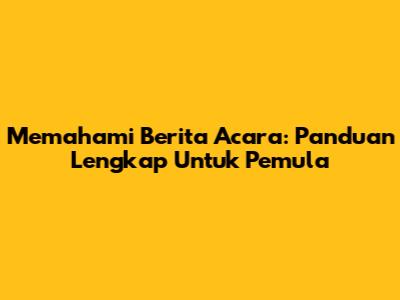 Memahami Berita Acara: Panduan Lengkap Untuk Pemula