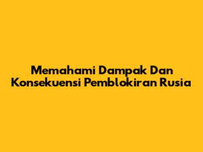 Memahami Dampak Dan Konsekuensi Pemblokiran Rusia