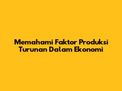 Memahami Faktor Produksi Turunan Dalam Ekonomi