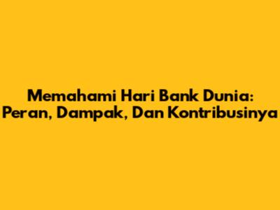 Memahami Hari Bank Dunia: Peran, Dampak, Dan Kontribusinya
