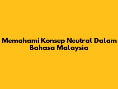 Memahami Konsep 'Neutral' Dalam Bahasa Malaysia