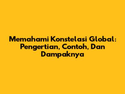 Memahami Konstelasi Global: Pengertian, Contoh, Dan Dampaknya