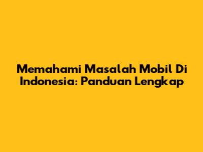 Memahami Masalah Mobil Di Indonesia: Panduan Lengkap