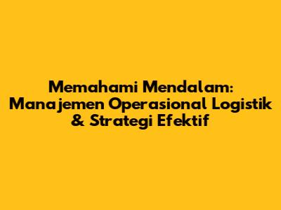 Memahami Mendalam: Manajemen Operasional Logistik & Strategi Efektif