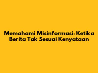 Memahami Misinformasi: Ketika Berita Tak Sesuai Kenyataan